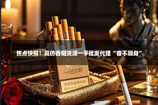 焦点快报！高仿香烟货源一手批发代理“奋不顾身”