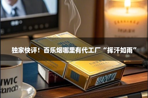 独家快评！百乐烟哪里有代工厂“挥汗如雨”