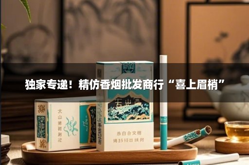 独家专递！精仿香烟批发商行“喜上眉梢”