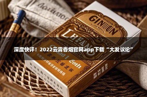 深度快评！2022云霄香烟官网app下载“大发议论”