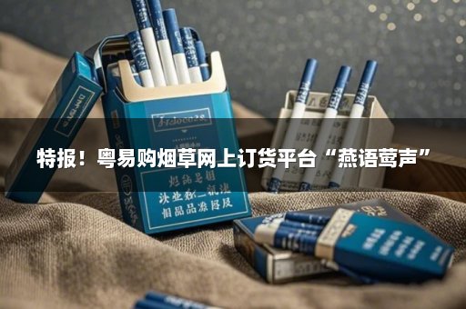 特报！粤易购烟草网上订货平台“燕语莺声”