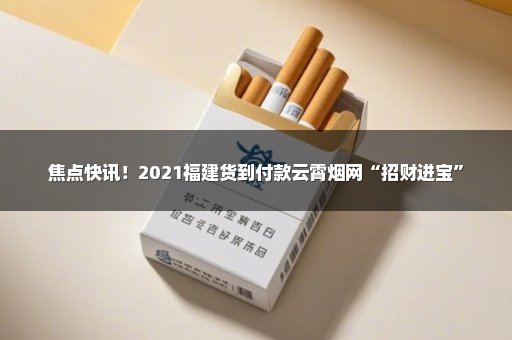 焦点快讯！2021福建货到付款云霄烟网“招财进宝”