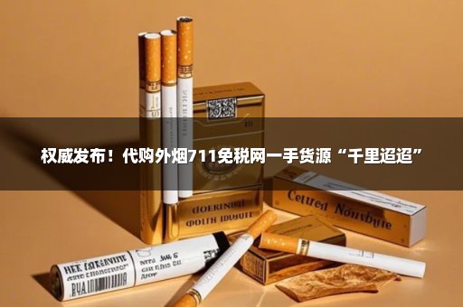 权威发布！代购外烟711免税网一手货源“千里迢迢”